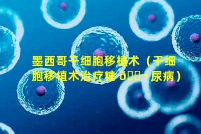 墨西哥干细胞移植术（干细胞移植术治疗糖 🐬 尿病）